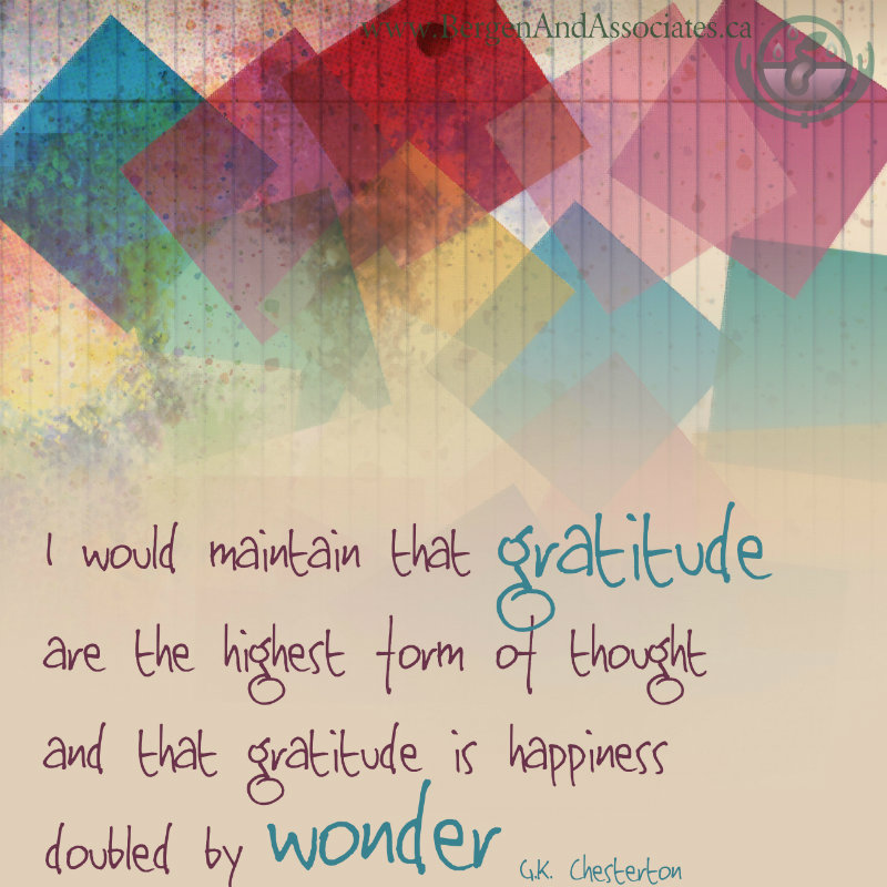 I think that Gratitude is the highest form of thought and that gratitude is happiness doubled by wonder quote by Chesterton by Bergen and ASsociates